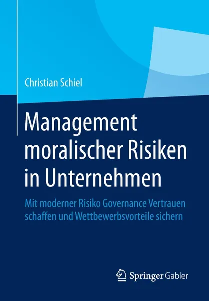 Обложка книги Management moralischer Risiken in Unternehmen. Mit moderner Risiko Governance Vertrauen schaffen und Wettbewerbsvorteile sichern, Christian Schiel