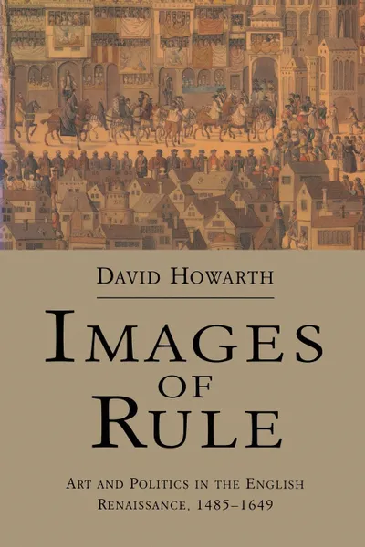 Обложка книги Images of Rule. Art and Politics in the English Renaissance, 1485-1649, David Howarth