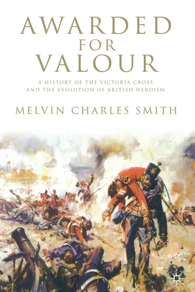 Обложка книги Awarded for Valour. A History of the Victoria Cross and the Evolution of British Heroism, M. Smith