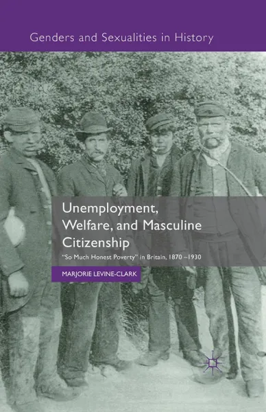 Обложка книги Unemployment, Welfare, and Masculine Citizenship. So Much Honest Poverty in Britain, 1870-1930, M. Levine-Clark