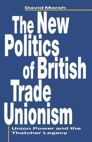 Обложка книги The New Politics of British Trade Unionism. Union Power and the Thatcher Legacy, David Marsh