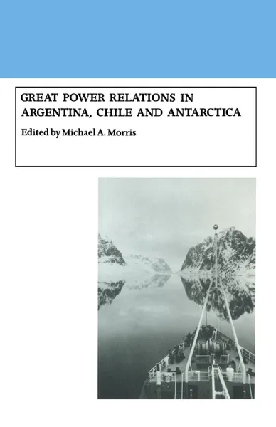 Обложка книги Great Power Relations in Argentina, Chile and Antarctica, Michael A. Morris