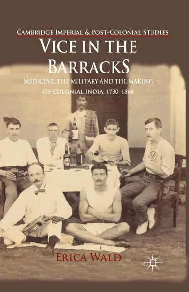 Обложка книги Vice in the Barracks. Medicine, the Military and the Making of Colonial India, 1780-1868, E. Wald