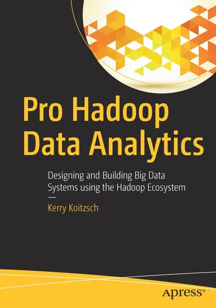 Обложка книги Pro Hadoop Data Analytics. Designing and Building Big Data Systems using the Hadoop Ecosystem, Kerry Koitzsch