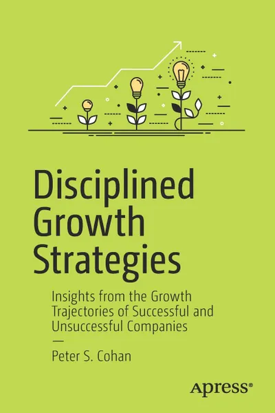 Обложка книги Disciplined Growth Strategies. Insights from the Growth Trajectories of Successful and Unsuccessful Companies, Peter S. Cohan