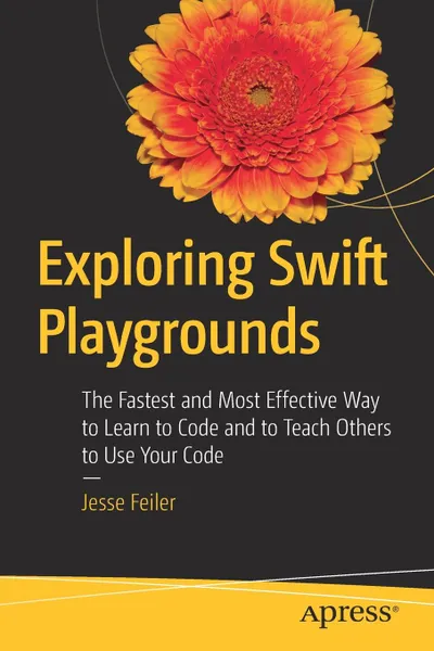 Обложка книги Exploring Swift Playgrounds. The Fastest and Most Effective Way to Learn to Code and to Teach Others to Use Your Code, Jesse Feiler