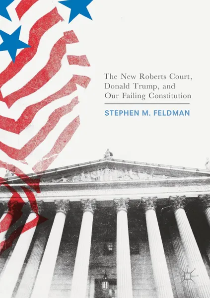 Обложка книги The New Roberts Court, Donald Trump, and Our Failing Constitution, Stephen M. Feldman