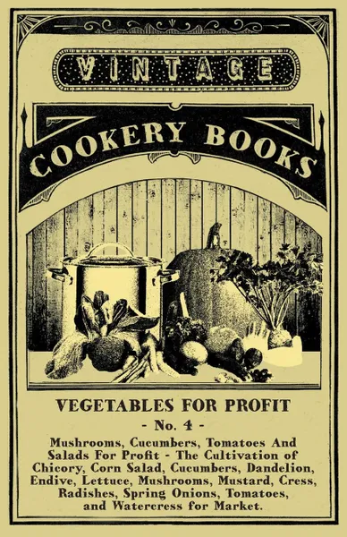 Обложка книги Vegetables For Profit - No. 4 - Mushrooms, Cucumbers, Tomatoes And Salads For Profit - The Cultivation of Chicory, Corn Salad, Cucumbers, Dandelion, Endive, Lettuce, Mushrooms, Mustard, Cress, Radishes, Spring Onions, Tomatoes, and Watercress for ..., Anon.