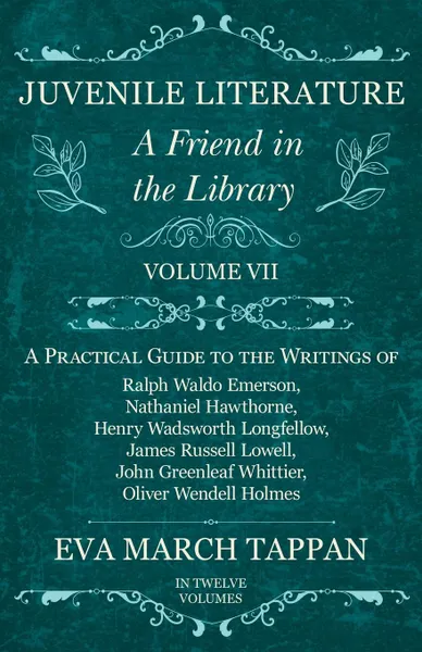 Обложка книги Juvenile Literature - A Friend in the Library -  Volume VII - A Practical Guide to the Writings of Ralph Waldo Emerson, Nathaniel Hawthorne, Henry Wadsworth Longfellow, James Russell Lowell, John Greenleaf Whittier, Oliver Wendell Holmes - In Twel..., Eva March Tappan