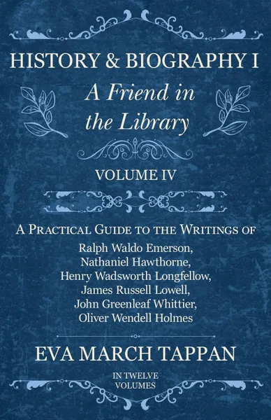 Обложка книги History and Biography I - A Friend in the Library - Volume IV - A Practical Guide to the Writings of Ralph Waldo Emerson, Nathaniel Hawthorne, Henry Wadsworth Longfellow, James Russell Lowell, John Greenleaf Whittier, Oliver Wendell Holmes - In Tw..., Eva March Tappan