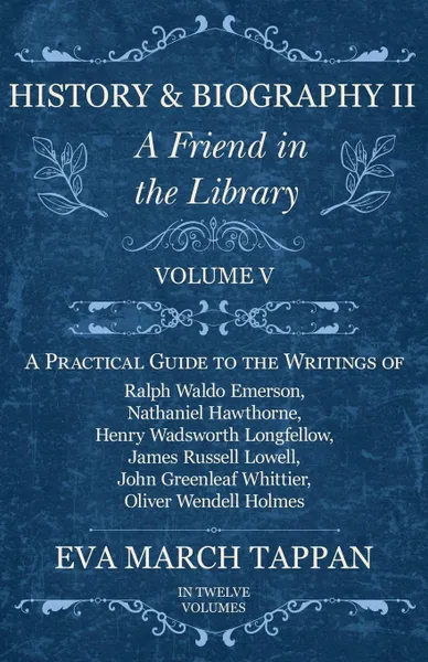 Обложка книги History and Biography II - A Friend in the Library - Volume V - A Practical Guide to the Writings of Ralph Waldo Emerson, Nathaniel Hawthorne, Henry Wadsworth Longfellow, James Russell Lowell, John Greenleaf Whittier, Oliver Wendell Holmes - In Tw..., Eva March Tappan