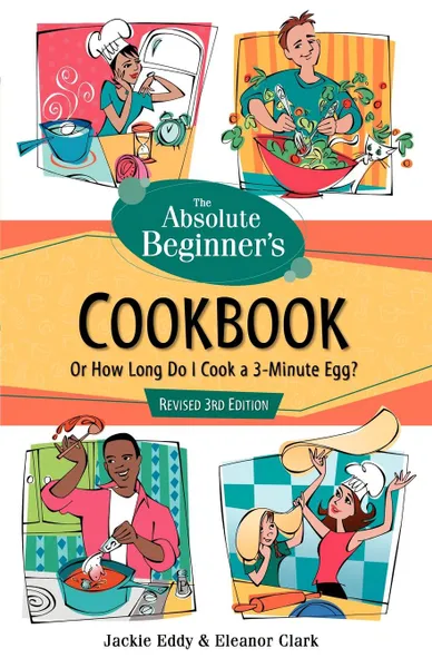 Обложка книги The Absolute Beginner's Cookbook, Revised 3rd Edition. Or How Long Do I Cook a 3-Minute Egg?, Eddy, Jackie Eddy, Eleanor Clark