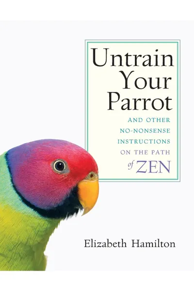 Обложка книги Untrain Your Parrot-And Other No-nonsense Instructions on the Path of Zen, Elizabeth Hamilton