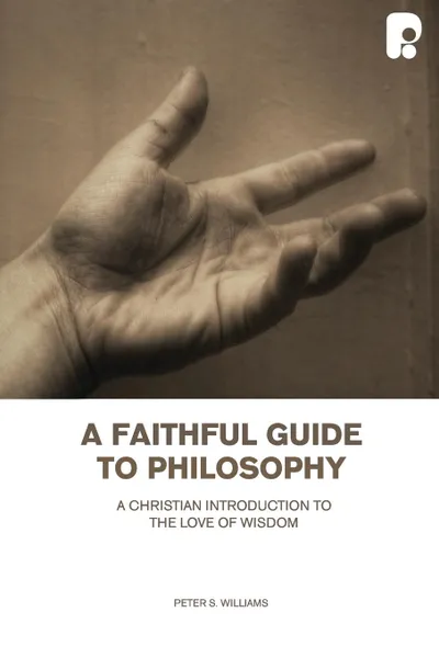 Обложка книги A Faithful Guide To Philosophy. A Christian Introduction To The Love Of Wisdom, Peter S Williams