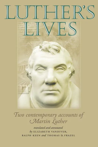 Обложка книги Luther's Lives. Two Contemporary Accounts of Martin Luther, Elizabeth Vandiver, Thomas D. Frazel, Ralph Keen