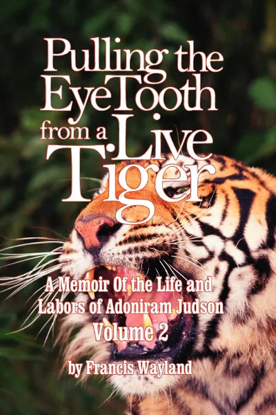 Обложка книги Pulling the Eyetooth from a Live Tiger. The Memoir of the Life and Labors of Adoniram Judson (Vol.2), Francis Wayland