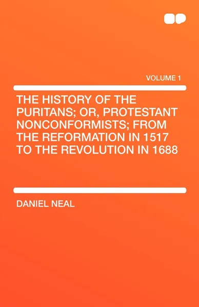 Обложка книги The History of the Puritans; Or, Protestant Nonconformists; From the Reformation in 1517 to the Revolution in 1688, Daniel Neal