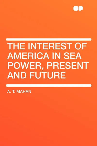 Обложка книги The Interest of America in Sea Power, Present and Future, A. T. Mahan