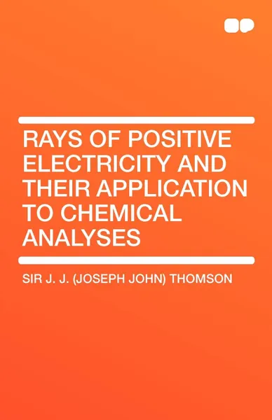Обложка книги Rays of Positive Electricity and Their Application to Chemical Analyses, Joseph John Thomson, Sir J. J. (Joseph John) Thomson