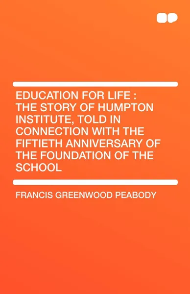 Обложка книги Education for Life. The Story of Humpton Institute, Told in Connection with the Fiftieth Anniversary of the Foundation of the School, Francis Greenwood Peabody