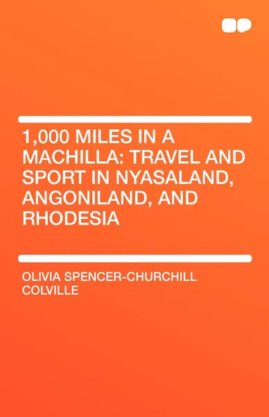 Обложка книги 1,000 Miles in a Machilla. Travel and Sport in Nyasaland, Angoniland, and Rhodesia, Olivia Colv Spencer-Churchill Colville