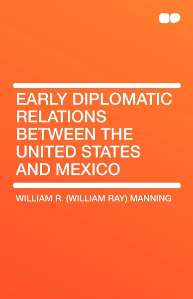 Обложка книги Early Diplomatic Relations Between the United States and Mexico, William R. Manning, William Ray