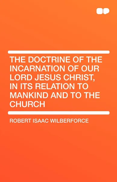 Обложка книги The Doctrine of the Incarnation of Our Lord Jesus Christ, in Its Relation to Mankind and to the Church, Robert Isaac Wilberforce