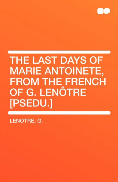 Обложка книги The Last Days of Marie Antoinete, from the French of G. Lenotre .Psedu.., G. Lenotre