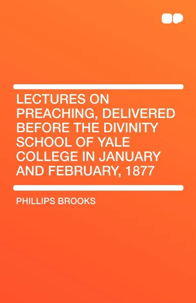 Обложка книги Lectures on Preaching, Delivered Before the Divinity School of Yale College in January and February, 1877, Phillips Brooks