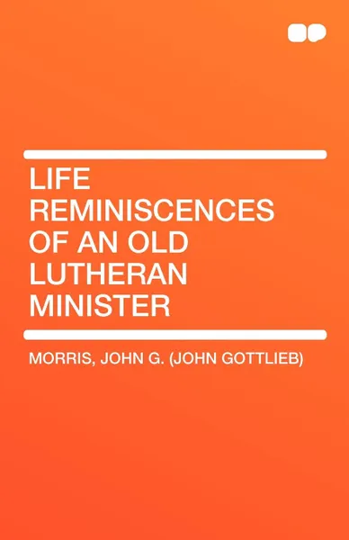 Обложка книги Life Reminiscences of an Old Lutheran Minister, John G. (John Gottlieb) Morris