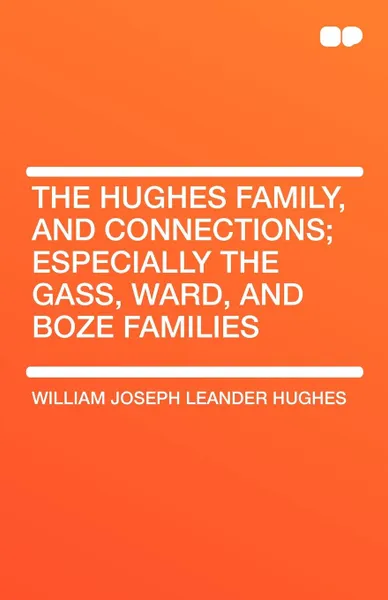 Обложка книги The Hughes Family, and Connections; Especially the Gass, Ward, and Boze Families, William Joseph Leander Hughes