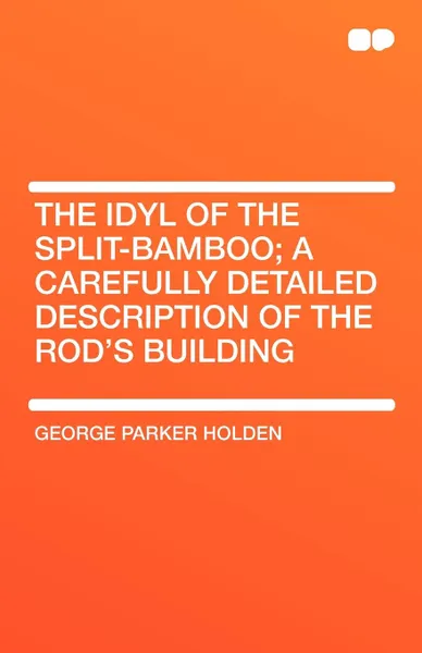 Обложка книги The Idyl of the Split-Bamboo; A Carefully Detailed Description of the Rod's Building, George Parker Holden