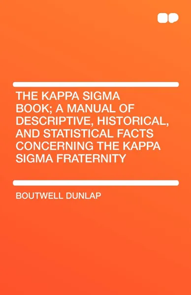 Обложка книги The Kappa SIGMA Book; A Manual of Descriptive, Historical, and Statistical Facts Concerning the Kappa SIGMA Fraternity, Boutwell Dunlap