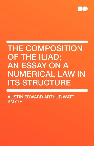 Обложка книги The Composition of the Iliad; An Essay on a Numerical Law in Its Structure, Austin Edward Arthur Watt Smyth