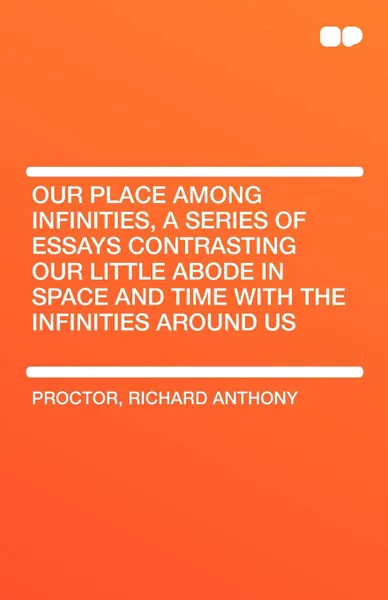 Обложка книги Our Place Among Infinities, a Series of Essays Contrasting Our Little Abode in Space and Time with the Infinities Around Us, Richard Anthony Proctor