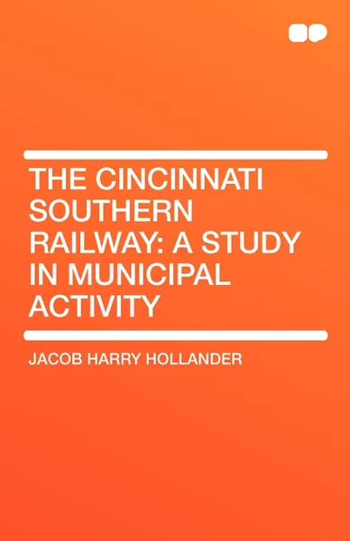 Обложка книги The Cincinnati Southern Railway. A Study in Municipal Activity, Jacob Harry Hollander