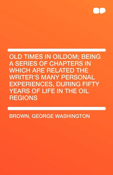 Обложка книги Old Times in Oildom; Being a Series of Chapters in Which Are Related the Writer's Many Personal Experiences, During Fifty Years of Life in the Oil Reg, George Washington Brown