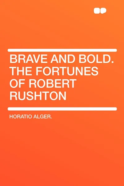 Обложка книги Brave and Bold. the Fortunes of Robert Rushton, Horatio Jr. Alger