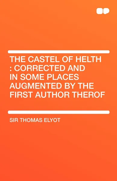 Обложка книги The Castel of Helth. Corrected and in Some Places Augmented by the First Author Therof, Thomas Elyot