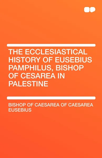 Обложка книги The Ecclesiastical History of Eusebius Pamphilus, Bishop of Cesarea in Palestine, Bishop Of Caesarea of Caesarea Eusebius