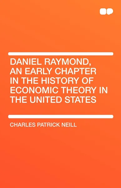 Обложка книги Daniel Raymond, an Early Chapter in the History of Economic Theory in the United States, Charles Patrick Neill