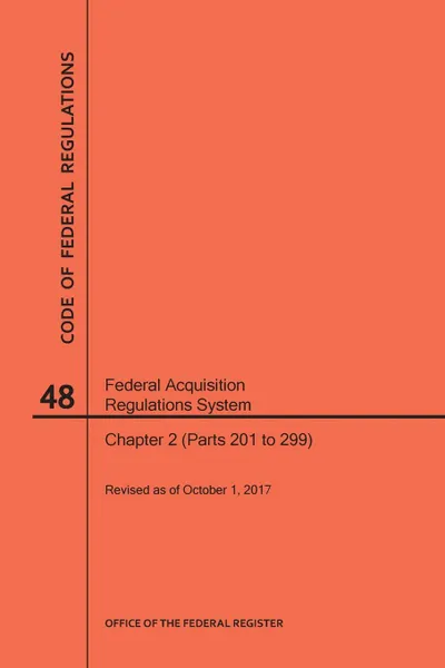 Обложка книги Code of Federal Regulations Title 48, Federal Acquisition Regulations System (Fars), Part 2 (Parts 201-299), 2017, NARA