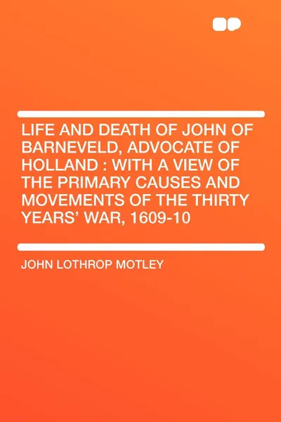 Обложка книги Life and Death of John of Barneveld, Advocate of Holland. with a view of the primary causes and movements of the Thirty Years' War, 1609-10, John Lothrop Motley