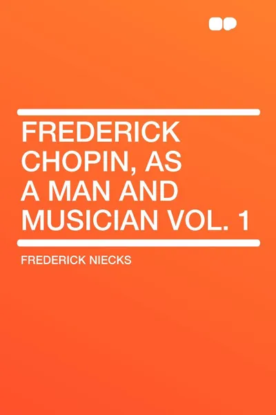 Обложка книги Frederick Chopin, as a Man and Musician Vol. 1, Frederick Niecks