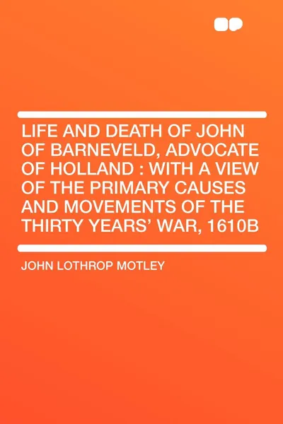 Обложка книги Life and Death of John of Barneveld, Advocate of Holland. with a view of the primary causes and movements of the Thirty Years' War, 1610b, John Lothrop Motley