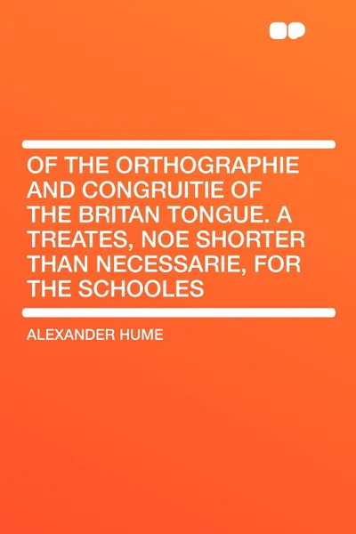 Обложка книги Of the Orthographie and Congruitie of the Britan Tongue. A Treates, noe shorter than necessarie, for the Schooles, Alexander Hume