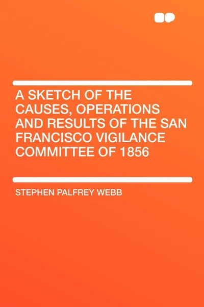 Обложка книги A Sketch of the Causes, Operations and Results of the San Francisco Vigilance Committee of 1856, Stephen Palfrey Webb