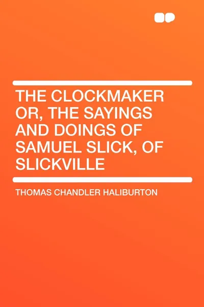 Обложка книги The Clockmaker or, the Sayings and Doings of Samuel Slick, of Slickville, Thomas Chandler Haliburton