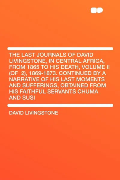 Обложка книги The Last Journals of David Livingstone, in Central Africa, from 1865 to His Death, Volume II (of .2), 1869-1873. Continued By A Narrative Of His Last Moments And Sufferings, Obtained From His Faithful Servants Chuma And Susi, David Livingstone