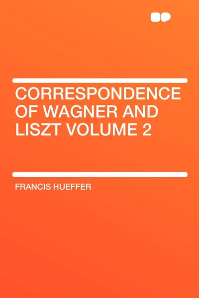 Обложка книги Correspondence of Wagner and Liszt Volume 2, Francis Hueffer